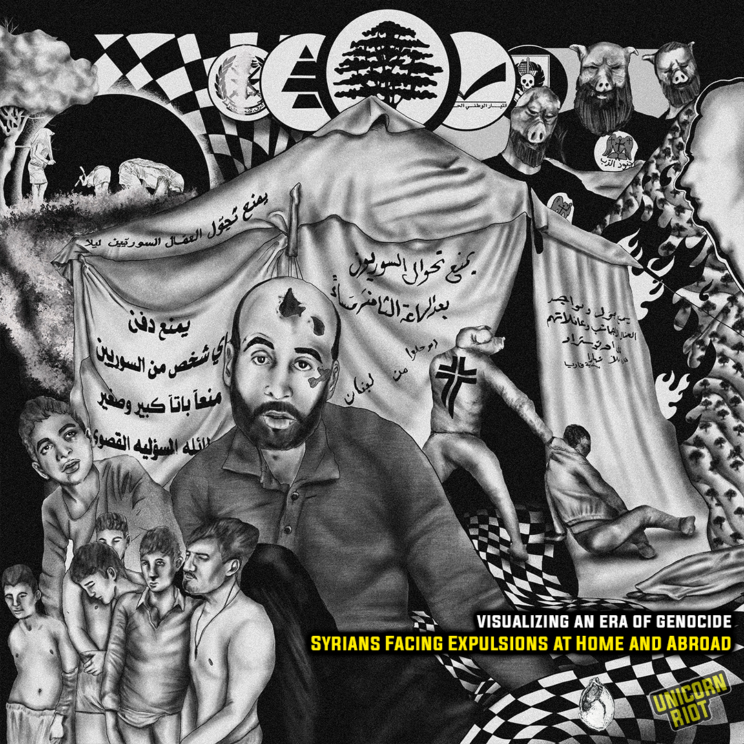 At the fore of the image is an illustrated image of a Syrian man, Ali Walid Abdulbaqi, who was tortured to death by a gang of Lebanese people, with a gash on his forehead and blood down his cheek. Behind him is a tent with text written on it in Arabic, all taken from publicly circulated documents, calling for the dispossession of Syrian refugees. Below him is an image of undressed men with their arms tied up, also taken from a real image from Lebanon. On top are an arrangement of political party logos, particularly the far right christian parties who have been mobilizing and supporting these petty militias. On the top right are three men, drawn as pigs, wearing shirts belonging to a christian fascist militia Jnud al-Rab (Soldiers of God). To the right is the silhouette of Bashar Al-Assad, the man most responsible for the creation of Syrian refugees, and the main reason many cannot return home. Text: Visualizing an Era of Genocide Syrians Facing Expulsions at Home and Abroad Logos: Bizri 6, Unicorn Riot